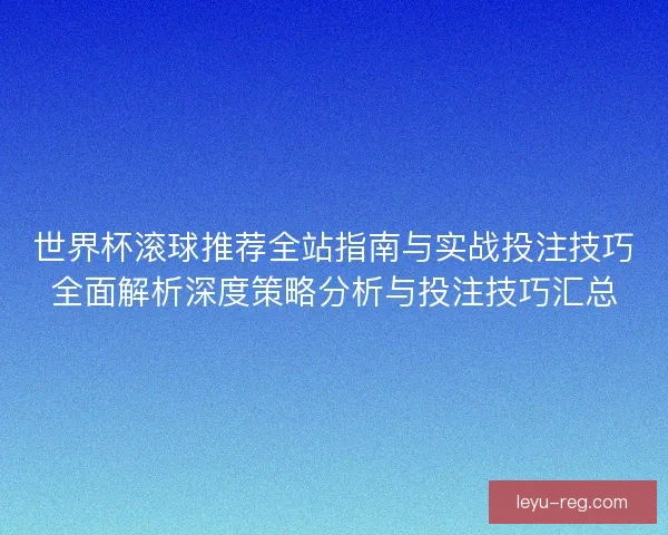 世界杯滚球推荐全站指南与实战投注技巧全面解析深度策略分析与投注技巧汇总