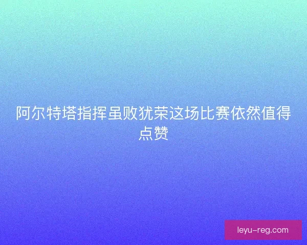 阿尔特塔指挥虽败犹荣这场比赛依然值得点赞
