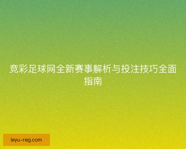 竞彩足球网全新赛事解析与投注技巧全面指南 竞彩足球网全新赛事解析与投注技巧全面指南
