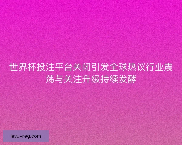 世界杯投注平台关闭引发全球热议行业震荡与关注升级持续发酵 世界杯投注平台关闭引发全球热议行业震荡与关注升级持续发酵