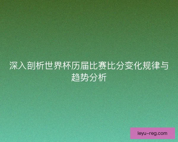 深入剖析世界杯历届比赛比分变化规律与趋势分析 深入剖析世界杯历届比赛比分变化规律与趋势分析