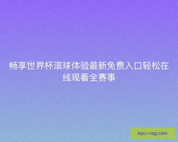 畅享世界杯滚球体验最新免费入口轻松在线观看全赛事 畅享世界杯滚球体验最新免费入口轻松在线观看全赛事