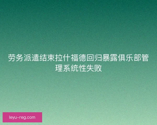 劳务派遣结束拉什福德回归暴露俱乐部管理系统性失败 劳务派遣结束拉什福德回归暴露俱乐部管理系统性失败