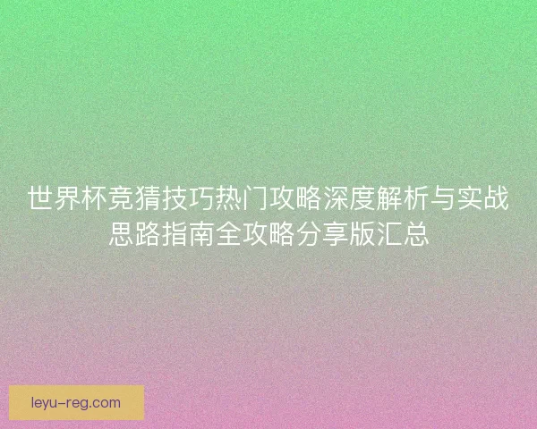世界杯竞猜技巧热门攻略深度解析与实战思路指南全攻略分享版汇总