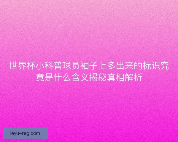 世界杯小科普球员袖子上多出来的标识究竟是什么含义揭秘真相解析