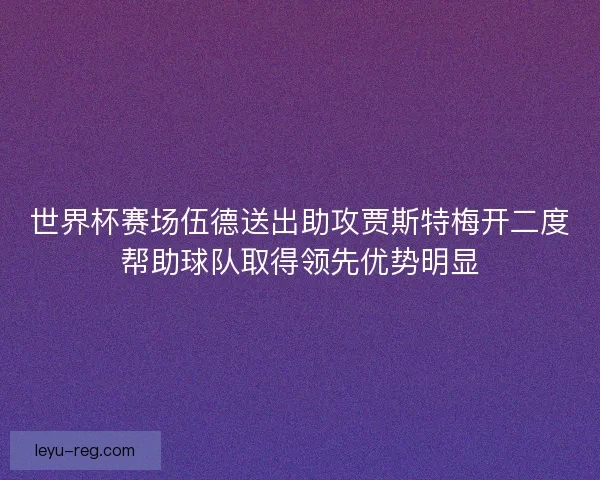 世界杯赛场伍德送出助攻贾斯特梅开二度帮助球队取得领先优势明显 世界杯赛场伍德送出助攻贾斯特梅开二度帮助球队取得领先优势明显