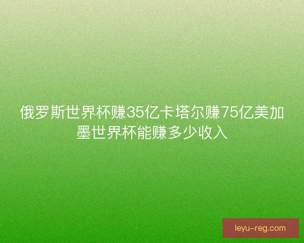 俄罗斯世界杯赚35亿卡塔尔赚75亿美加墨世界杯能赚多少收入 俄罗斯世界杯赚35亿卡塔尔赚75亿美加墨世界杯能赚多少收入