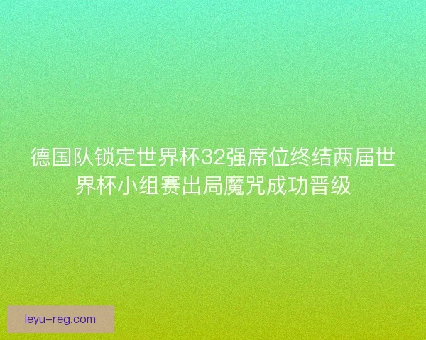 德国队锁定世界杯32强席位终结两届世界杯小组赛出局魔咒成功晋级 德国队锁定世界杯32强席位终结两届世界杯小组赛出局魔咒成功晋级